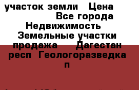 участок земли › Цена ­ 2 700 000 - Все города Недвижимость » Земельные участки продажа   . Дагестан респ.,Геологоразведка п.